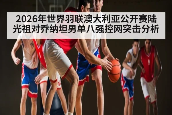 2026年世界羽联澳大利亚公开赛陆光祖对乔纳坦男单八强控网突击分析