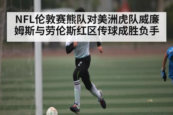 NFL伦敦赛熊队对美洲虎队威廉姆斯与劳伦斯红区传球成胜负手