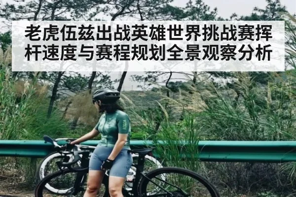 老虎伍兹出战英雄世界挑战赛挥杆速度与赛程规划全景观察分析